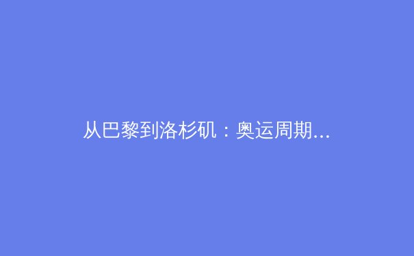 从巴黎到洛杉矶：奥运周期变革下的中国体育新格局 - 2