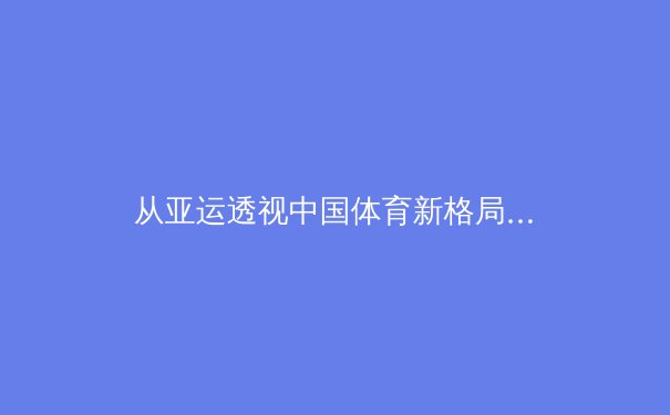 从亚运透视中国体育新格局：金牌之外的全民健身与产业变革