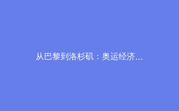 从巴黎到洛杉矶：奥运经济周期下的中国体育产业转型路径